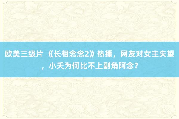 欧美三级片 《长相念念2》热播，网友对女主失望，小夭为何比不上副角阿念？