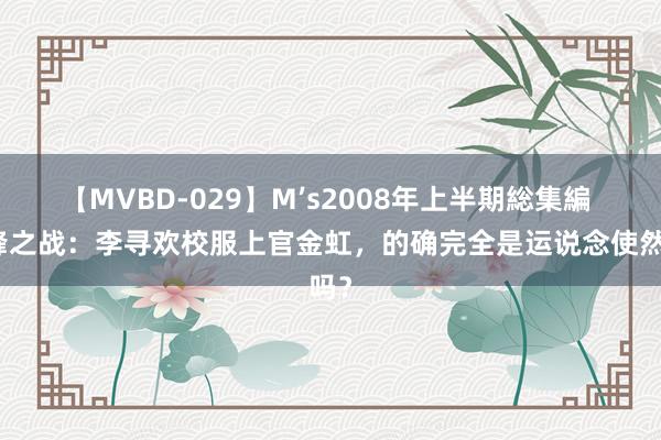 【MVBD-029】M’s2008年上半期総集編 巅峰之战：李寻欢校服上官金虹，的确完全是运说念使然吗？