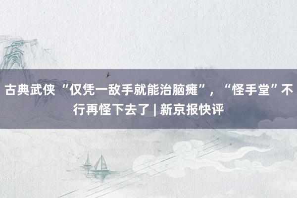 古典武侠 “仅凭一敌手就能治脑瘫”，“怪手堂”不行再怪下去了 | 新京报快评