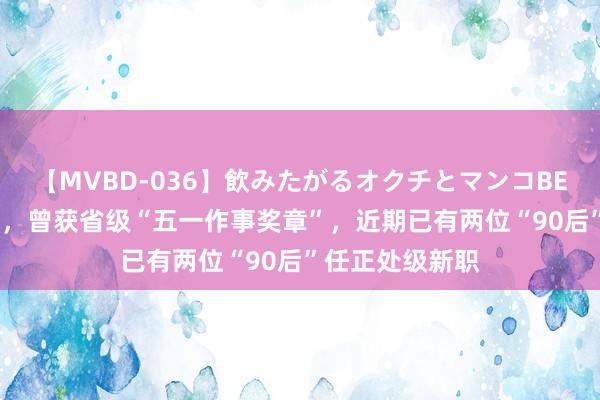 【MVBD-036】飲みたがるオクチとマンコBEST 牛国斌接事，曾获省级“五一作事奖章”，近期已有两位“90后”任正处级新职