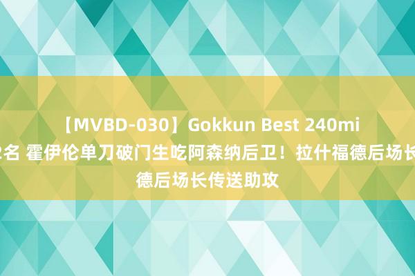 【MVBD-030】Gokkun Best 240min. 総勢12名 霍伊伦单刀破门生吃阿森纳后卫！拉什福德后场长传送助攻