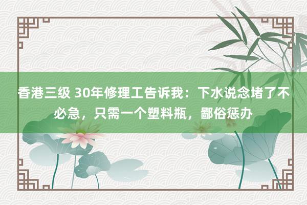 香港三级 30年修理工告诉我：下水说念堵了不必急，只需一个塑料瓶，<a href=