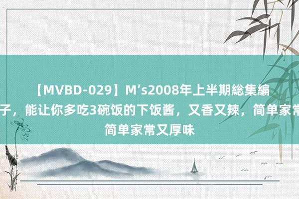 【MVBD-029】M’s2008年上半期総集編 香椿辣子，能让你多吃3碗饭的下饭酱，又香又辣，简单家常又厚味