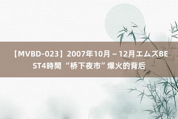 【MVBD-023】2007年10月～12月エムズBEST4時間 “桥下夜市”爆火的背后