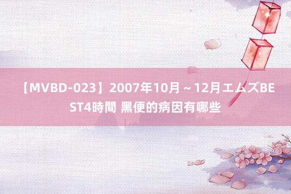 【MVBD-023】2007年10月～12月エムズBEST4時間 黑便的病因有哪些