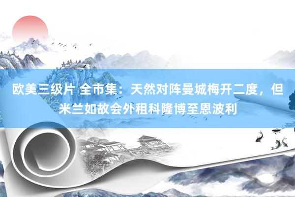 欧美三级片 全市集：天然对阵曼城梅开二度，但米兰如故会外租科隆博至恩波利