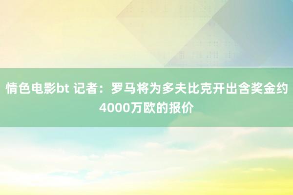 情色电影bt 记者：罗马将为多夫比克开出含奖金约4000万欧的报价