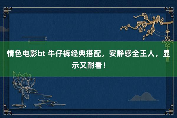 情色电影bt 牛仔裤经典搭配，安静感全王人，显示又耐看！