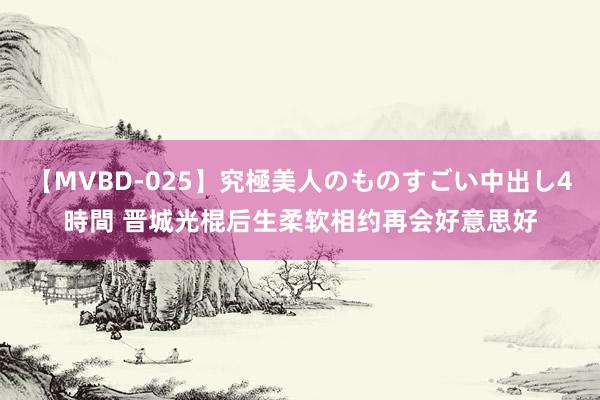 【MVBD-025】究極美人のものすごい中出し4時間 晋城光棍后生柔软相约再会好意思好