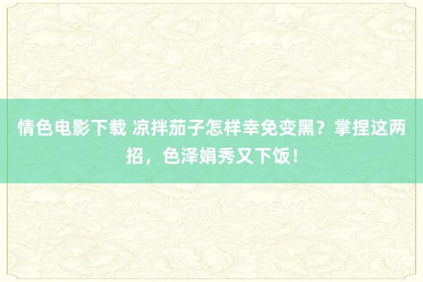 情色电影下载 凉拌茄子怎样幸免变黑？掌捏这两招，色泽娟秀又下饭！