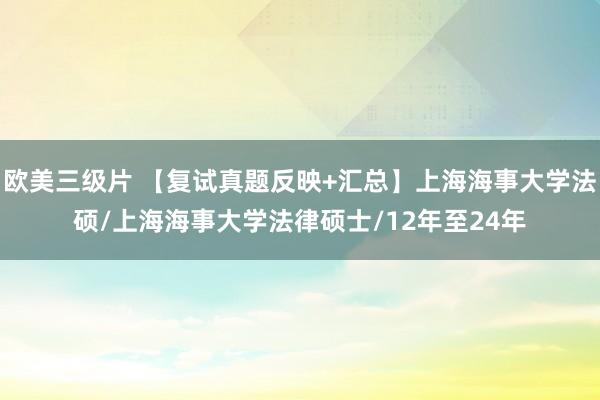 欧美三级片 【复试真题反映+汇总】上海海事大学法硕/上海海事大学法律硕士/12年至24年