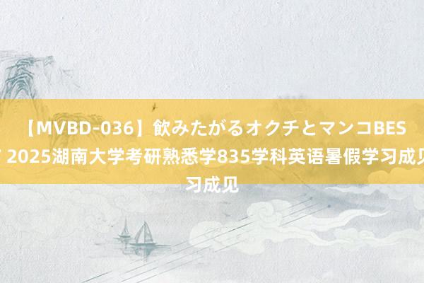 【MVBD-036】飲みたがるオクチとマンコBEST 2025湖南大学考研熟悉学835学科英语暑假学习成见