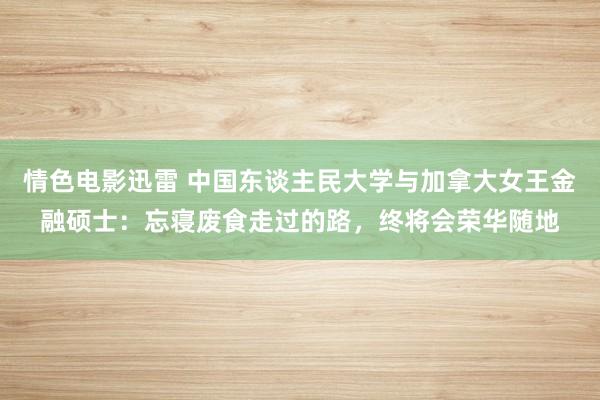 情色电影迅雷 中国东谈主民大学与加拿大女王金融硕士：忘寝废食走过的路，终将会荣华随地