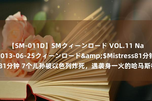 【SM-011D】SMクィーンロード VOL.11 Na:Na</a>2013-06-25クィーンロード&$Mistress81分钟 7个儿孙被以色列炸死，遇袭身一火的哈马斯衔尾东谈主哈尼亚是谁？