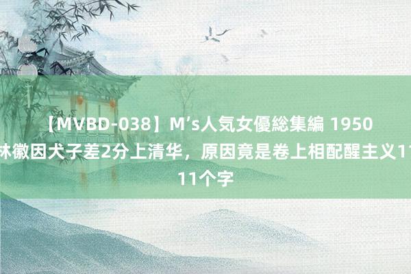 【MVBD-038】M’s人気女優総集編 1950年，林徽因犬子差2分上清华，原因竟是卷上相配醒主义11个字