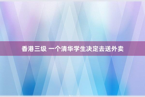 香港三级 一个清华学生决定去送外卖