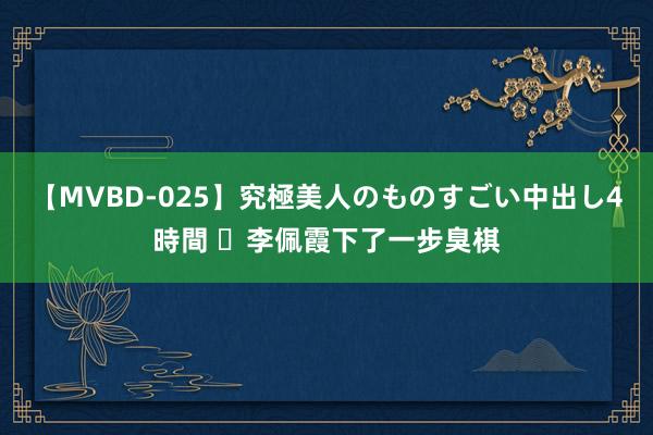 【MVBD-025】究極美人のものすごい中出し4時間 ​李佩霞下了一步臭棋