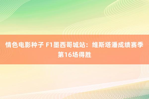 情色电影种子 F1墨西哥城站：维斯塔潘成绩赛季第16场得胜