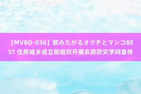 【MVBD-036】飲みたがるオクチとマンコBEST 住房城乡成立部组织开展农房防灾学问宣传