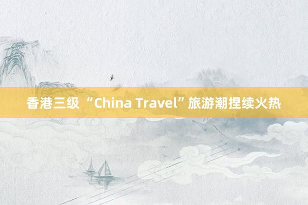 香港三级 “China Travel”旅游潮捏续火热