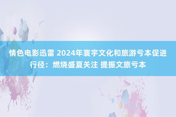 情色电影迅雷 2024年寰宇文化和旅游亏本促进行径：燃烧盛夏关注 提振文旅亏本