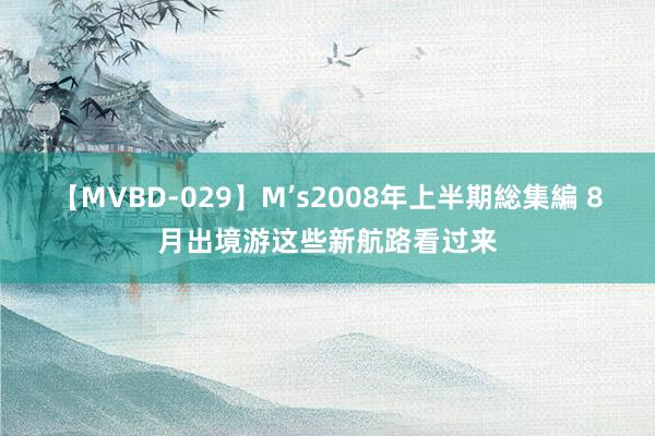 【MVBD-029】M’s2008年上半期総集編 8月出境游这些新航路看过来