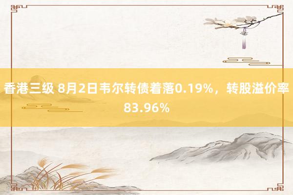 香港三级 8月2日韦尔转债着落0.19%，转股溢价率83.96%