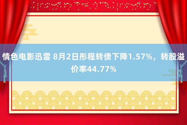 情色电影迅雷 8月2日彤程转债下降1.57%，转股溢价率44.77%