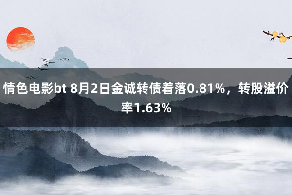 情色电影bt 8月2日金诚转债着落0.81%，转股溢价率1.63%