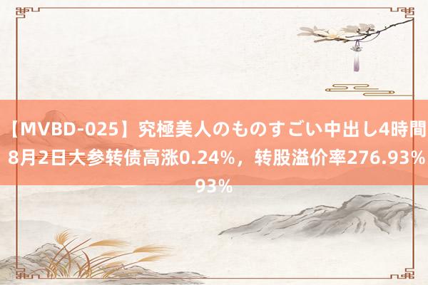 【MVBD-025】究極美人のものすごい中出し4時間 8月2日大参转债高涨0.24%，转股溢价率276.93%