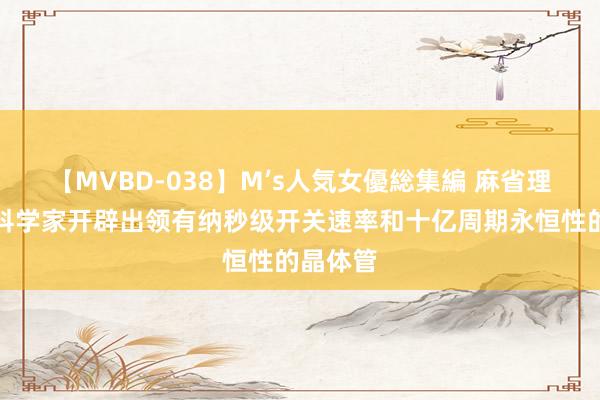 【MVBD-038】M’s人気女優総集編 麻省理工学院科学家开辟出领有纳秒级开关速率和十亿周期永恒性的晶体管