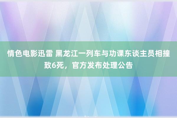 情色电影迅雷 黑龙江一列车与功课东谈主员相撞致6死，官方发布处理公告