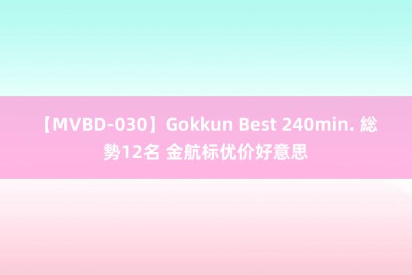 【MVBD-030】Gokkun Best 240min. 総勢12名 金航标优价好意思