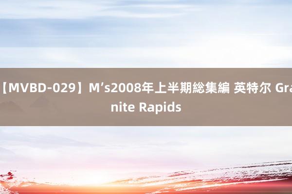 【MVBD-029】M’s2008年上半期総集編 英特尔 Granite Rapids