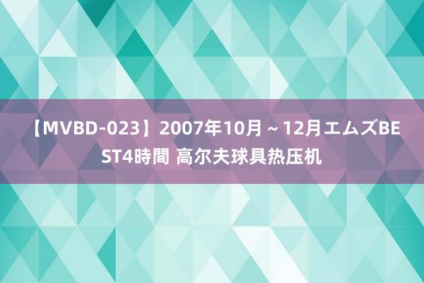 【MVBD-023】2007年10月～12月エムズBEST4時間 高尔夫球具热压机