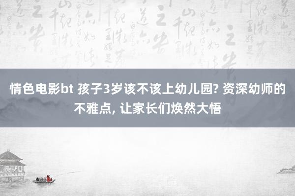 情色电影bt 孩子3岁该不该上幼儿园? 资深幼师的不雅点， 让家长们焕然大悟