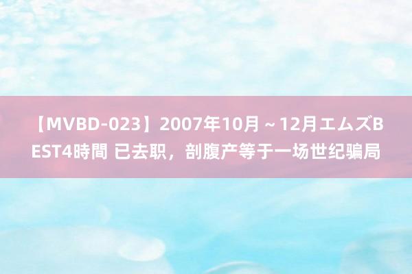 【MVBD-023】2007年10月～12月エムズBEST4時間 已去职，剖腹产等于一场世纪骗局