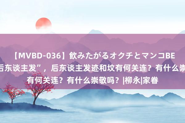 【MVBD-036】飲みたがるオクチとマンコBEST 俗话说“坟塌后东谈主发”，后东谈主发迹和坟有何关连？有什么崇敬吗？|柳永|家眷