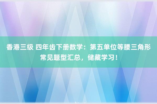 香港三级 四年齿下册数学：第五单位等腰三角形常见题型汇总，储藏学习！