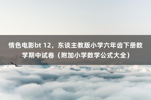 情色电影bt 12，东谈主教版小学六年齿下册数学期中试卷（附加小学数学公式大全）