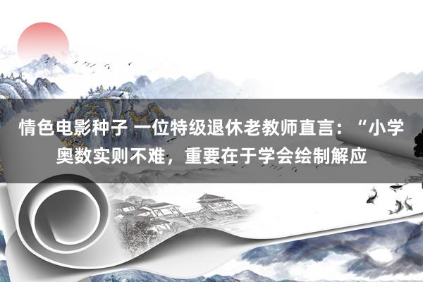 情色电影种子 一位特级退休老教师直言：“小学奥数实则不难，重要在于学会绘制解应