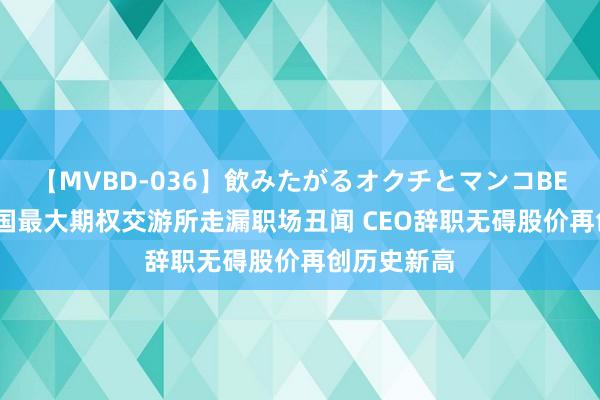 【MVBD-036】飲みたがるオクチとマンコBEST 好意思国最大期权交游所走漏职场丑闻 CEO辞职无碍股价再创历史新高