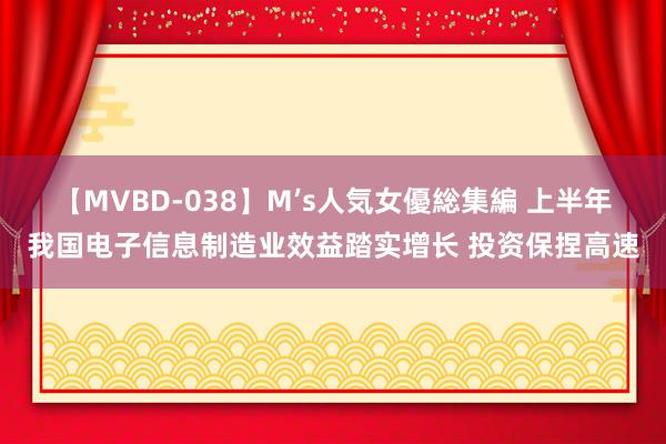 【MVBD-038】M’s人気女優総集編 上半年我国电子信息制造业效益踏实增长 投资保捏高速