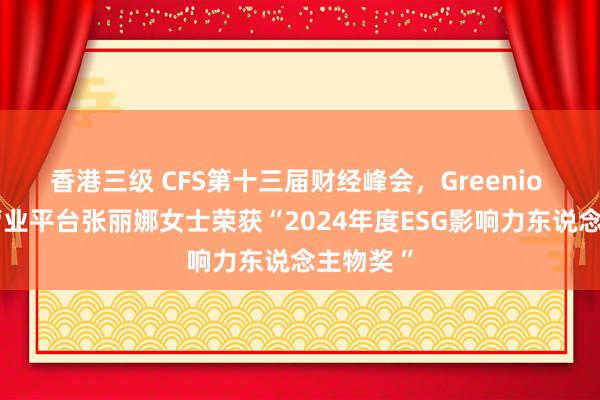 香港三级 CFS第十三届财经峰会，Greenio 可握续营业平台张丽娜女士荣获“2024年度ESG影响力东说念主物奖“