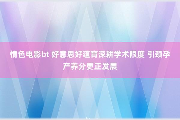 情色电影bt 好意思好蕴育深耕学术限度 引颈孕产养分更正发展