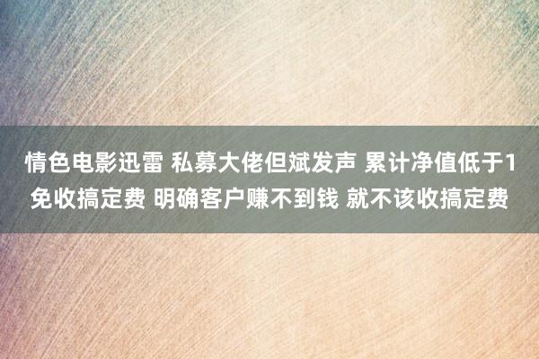 情色电影迅雷 私募大佬但斌发声 累计净值低于1免收搞定费 明确客户赚不到钱 就不该收搞定费