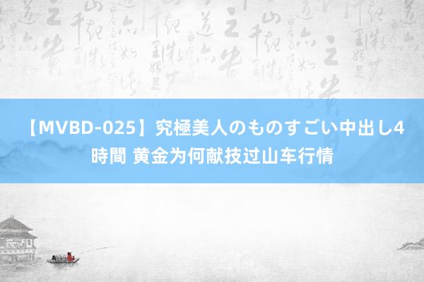 【MVBD-025】究極美人のものすごい中出し4時間 黄金为何献技过山车行情