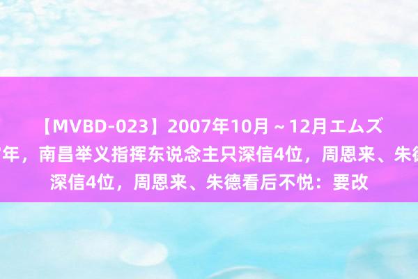 【MVBD-023】2007年10月～12月エムズBEST4時間 1957年，南昌举义指挥东说念主只深信4位，周恩来、朱德看后不悦：要改