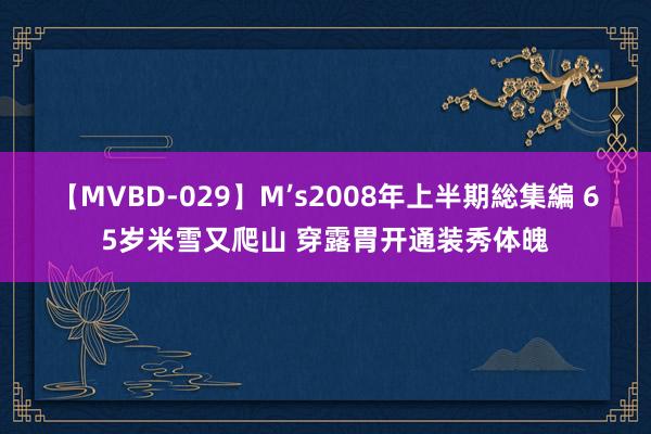 【MVBD-029】M’s2008年上半期総集編 65岁米雪又爬山 穿露胃开通装秀体魄