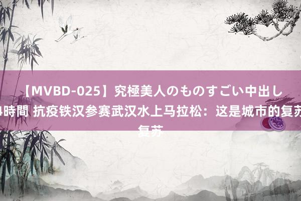 【MVBD-025】究極美人のものすごい中出し4時間 抗疫铁汉参赛武汉水上马拉松：这是城市的复苏